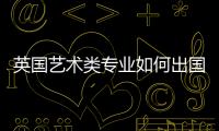 英国艺术类专业如何出国留学？